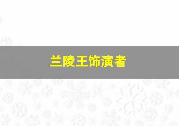 兰陵王饰演者