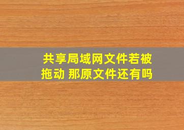 共享局域网文件若被拖动 那原文件还有吗