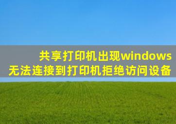 共享打印机出现windows无法连接到打印机拒绝访问设备