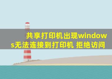 共享打印机出现windows无法连接到打印机 拒绝访问