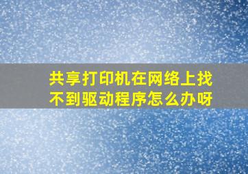 共享打印机在网络上找不到驱动程序怎么办呀