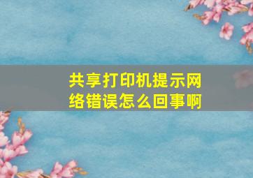 共享打印机提示网络错误怎么回事啊