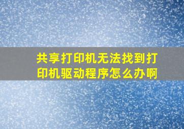 共享打印机无法找到打印机驱动程序怎么办啊