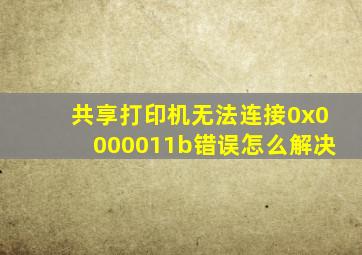 共享打印机无法连接0x0000011b错误怎么解决