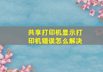 共享打印机显示打印机错误怎么解决