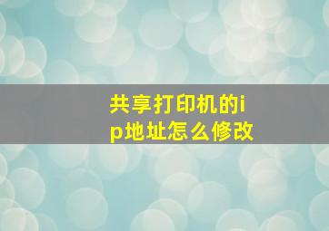 共享打印机的ip地址怎么修改