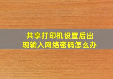 共享打印机设置后出现输入网络密码怎么办