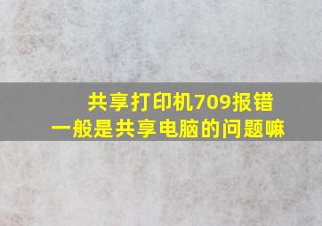 共享打印机709报错一般是共享电脑的问题嘛