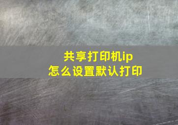 共享打印机ip怎么设置默认打印