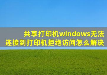 共享打印机windows无法连接到打印机拒绝访问怎么解决