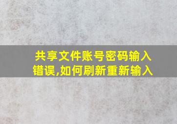 共享文件账号密码输入错误,如何刷新重新输入