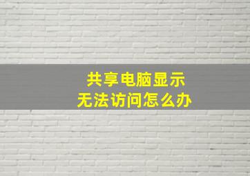 共享电脑显示无法访问怎么办