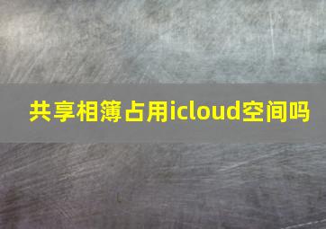 共享相簿占用icloud空间吗