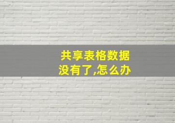 共享表格数据没有了,怎么办