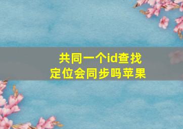 共同一个id查找定位会同步吗苹果