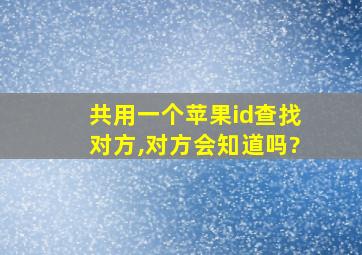 共用一个苹果id查找对方,对方会知道吗?