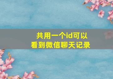 共用一个id可以看到微信聊天记录