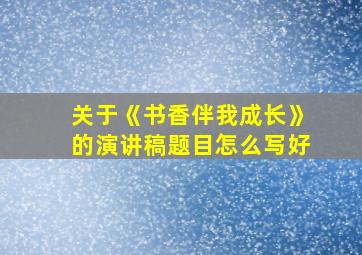 关于《书香伴我成长》的演讲稿题目怎么写好