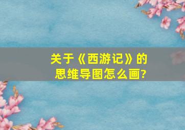 关于《西游记》的思维导图怎么画?