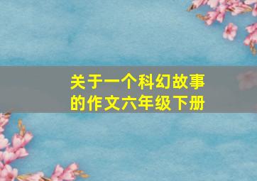 关于一个科幻故事的作文六年级下册