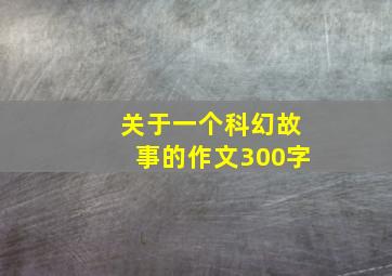 关于一个科幻故事的作文300字