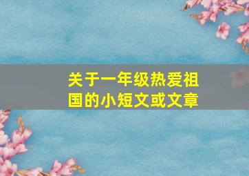 关于一年级热爱祖国的小短文或文章