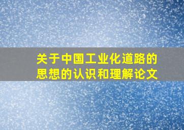 关于中国工业化道路的思想的认识和理解论文