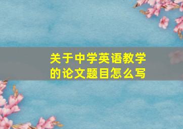 关于中学英语教学的论文题目怎么写