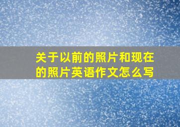 关于以前的照片和现在的照片英语作文怎么写