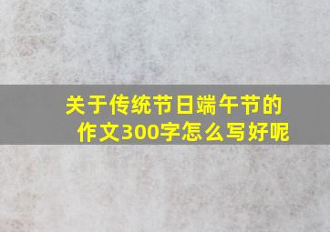 关于传统节日端午节的作文300字怎么写好呢