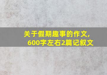 关于假期趣事的作文,600字左右2篇记叙文