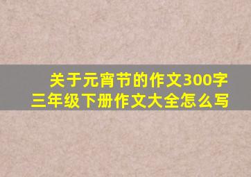 关于元宵节的作文300字三年级下册作文大全怎么写