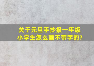 关于元旦手抄报一年级小学生怎么画不带字的?