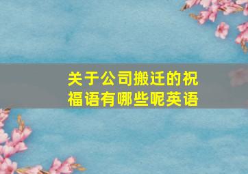 关于公司搬迁的祝福语有哪些呢英语