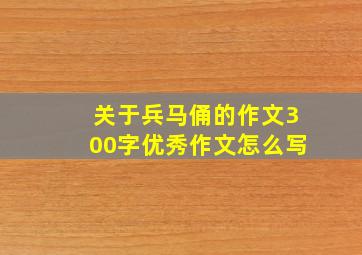 关于兵马俑的作文300字优秀作文怎么写