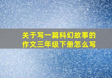 关于写一篇科幻故事的作文三年级下册怎么写