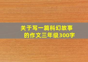 关于写一篇科幻故事的作文三年级300字