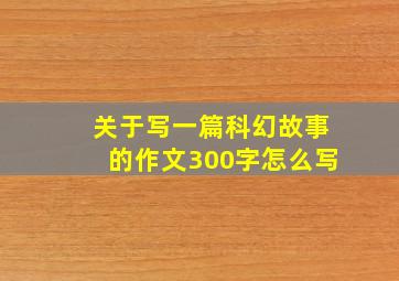 关于写一篇科幻故事的作文300字怎么写