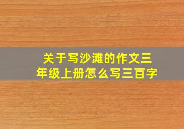 关于写沙滩的作文三年级上册怎么写三百字