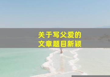 关于写父爱的文章题目新颖