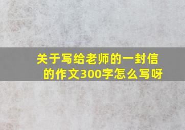 关于写给老师的一封信的作文300字怎么写呀