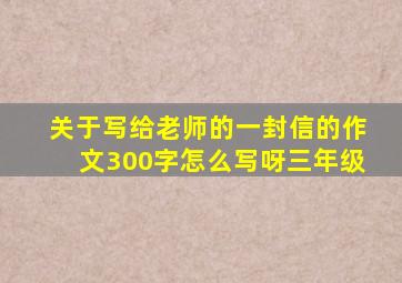 关于写给老师的一封信的作文300字怎么写呀三年级