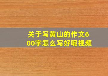 关于写黄山的作文600字怎么写好呢视频