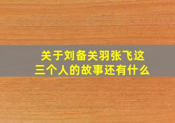 关于刘备关羽张飞这三个人的故事还有什么