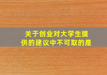 关于创业对大学生提供的建议中不可取的是