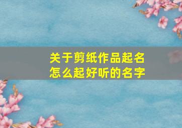 关于剪纸作品起名怎么起好听的名字