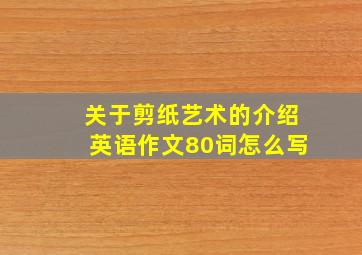 关于剪纸艺术的介绍英语作文80词怎么写