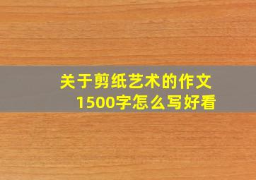 关于剪纸艺术的作文1500字怎么写好看