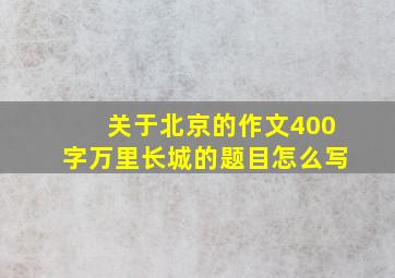 关于北京的作文400字万里长城的题目怎么写