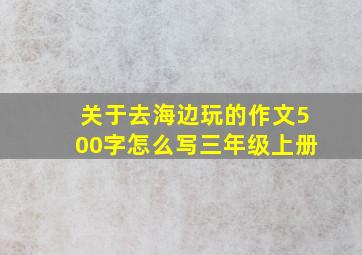 关于去海边玩的作文500字怎么写三年级上册